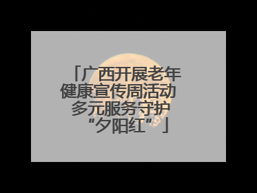 广西开展老年健康宣传周活动 多元服务守护“夕阳红”