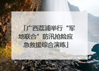广西荔浦举行“军地联合”防汛抢险应急救援综合演练
