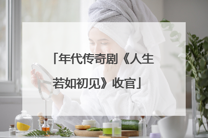 年代传奇剧《人生若如初见》收官