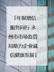 年报增信 服务同行 永州市市场监管局助力企业诚信健康发展