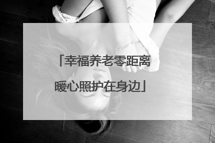 幸福养老零距离 暖心照护在身边