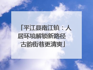 平江县南江镇：人居环境解锁新路径 古韵街巷更清爽