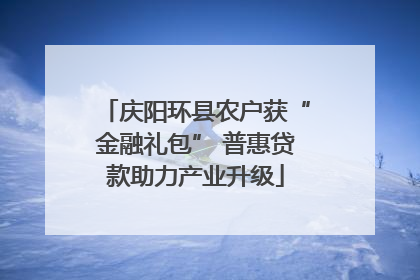 庆阳环县农户获“金融礼包” 普惠贷款助力产业升级