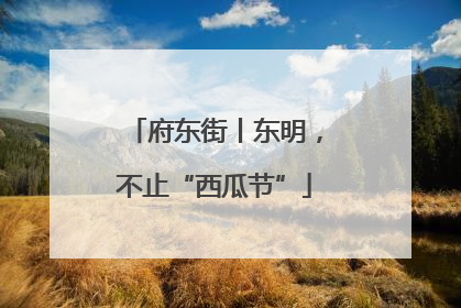 府东街丨东明，不止“西瓜节”