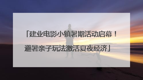 建业电影小镇暑期活动启幕！避暑亲子玩法激活夏夜经济