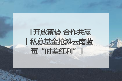 开放聚势 合作共赢丨私募基金抢滩云南蓝莓“时差红利”