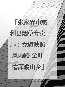 张家界市慈利县烟草专卖局：党旗映照风雨路 金叶情深暖山乡