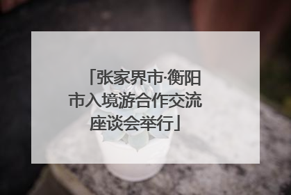 张家界市·衡阳市入境游合作交流座谈会举行