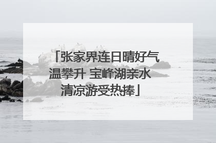 张家界连日晴好气温攀升 宝峰湖亲水清凉游受热捧