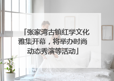张家湾古镇红学文化雅集开幕，将举办时尚动态秀演等活动