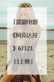 援疆电影《阿克达拉》6月21日上映