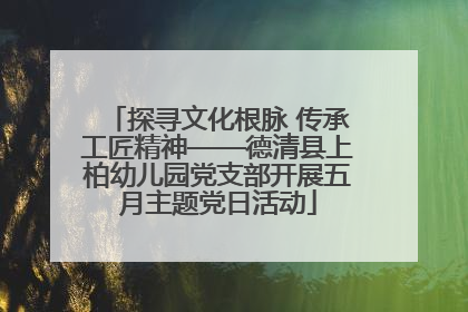 探寻文化根脉 传承工匠精神——德清县上柏幼儿园党支部开展五月主题党日活动