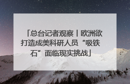 总台记者观察丨欧洲欲打造成美科研人员“吸铁石”面临现实挑战