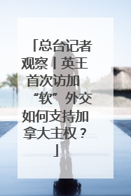 总台记者观察丨英王首次访加 “软”外交如何支持加拿大主权？