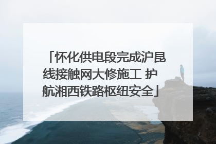 怀化供电段完成沪昆线接触网大修施工 护航湘西铁路枢纽安全