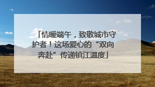 情暖端午，致敬城市守护者！这场爱心的“双向奔赴”传递镇江温度
