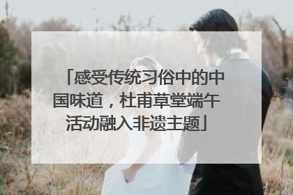 感受传统习俗中的中国味道，杜甫草堂端午活动融入非遗主题