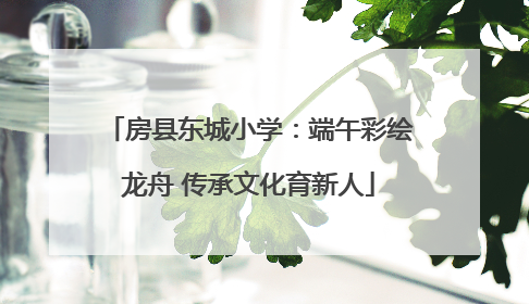 房县东城小学：端午彩绘龙舟 传承文化育新人