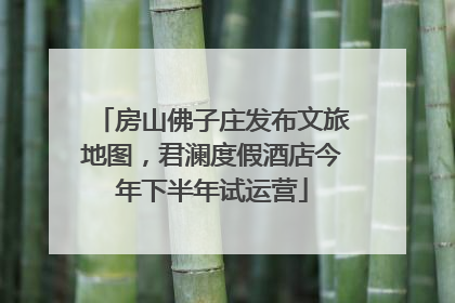 房山佛子庄发布文旅地图，君澜度假酒店今年下半年试运营