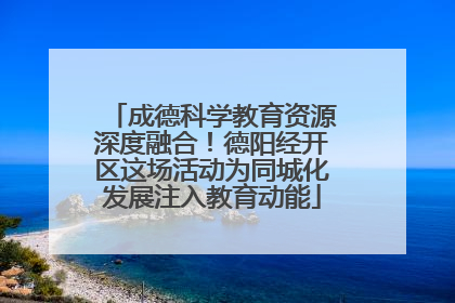 成德科学教育资源深度融合！德阳经开区这场活动为同城化发展注入教育动能