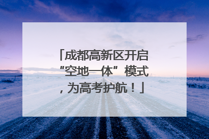 成都高新区开启“空地一体”模式，为高考护航！
