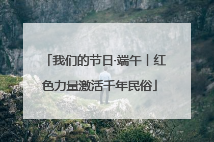 我们的节日·端午丨红色力量激活千年民俗