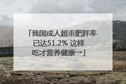 我国成人超重肥胖率已达51.2% 这样吃才营养健康→