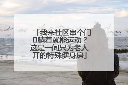 我来社区串个门⑯躺着就能运动？这是一间只为老人开的特殊健身房
