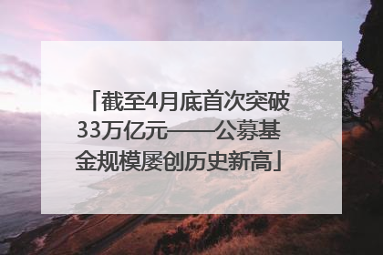 截至4月底首次突破33万亿元——公募基金规模屡创历史新高
