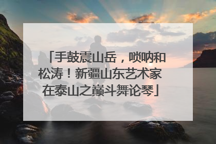 手鼓震山岳，唢呐和松涛！新疆山东艺术家在泰山之巅斗舞论琴