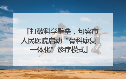 打破科学壁垒，句容市人民医院启动“骨科康复一体化”诊疗模式