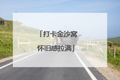 打卡金沙窝 怀旧感拉满