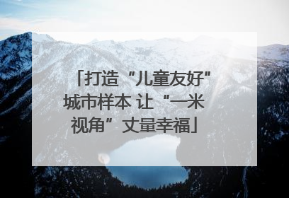 打造“儿童友好”城市样本 让“一米视角”丈量幸福
