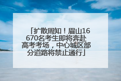 扩散周知！眉山16670名考生即将奔赴高考考场，中心城区部分道路将禁止通行