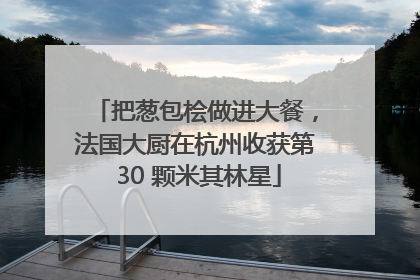 把葱包桧做进大餐，法国大厨在杭州收获第 30 颗米其林星