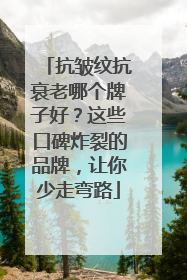 抗皱纹抗衰老哪个牌子好？这些口碑炸裂的品牌，让你少走弯路