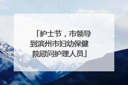 护士节，市领导到滨州市妇幼保健院慰问护理人员