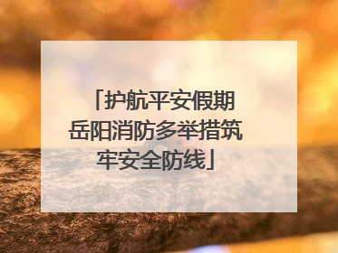 护航平安假期 岳阳消防多举措筑牢安全防线