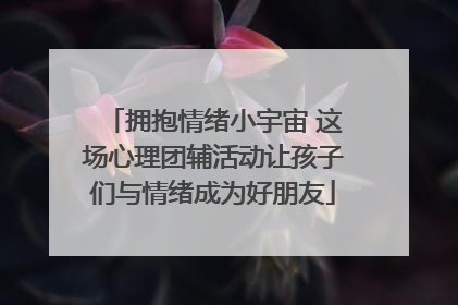 拥抱情绪小宇宙 这场心理团辅活动让孩子们与情绪成为好朋友