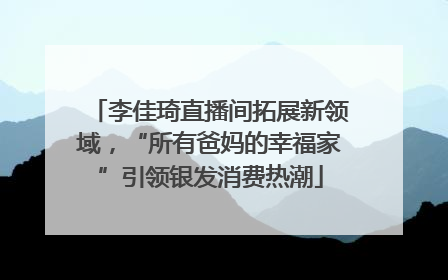 李佳琦直播间拓展新领域，“所有爸妈的幸福家”引领银发消费热潮