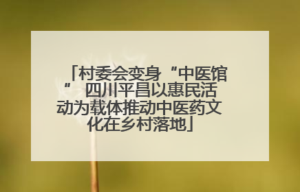 村委会变身“中医馆” 四川平昌以惠民活动为载体推动中医药文化在乡村落地