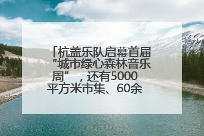 杭盖乐队启幕首届“城市绿心森林音乐周”，还有5000平方米市集、60余场免费活动等你来