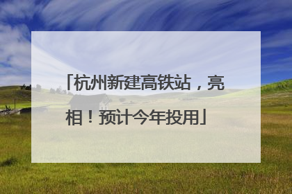 杭州新建高铁站，亮相！预计今年投用