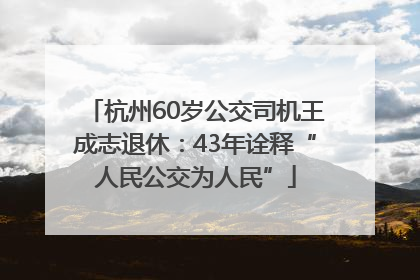 杭州60岁公交司机王成志退休：43年诠释“人民公交为人民”
