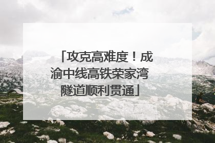 攻克高难度！成渝中线高铁荣家湾隧道顺利贯通
