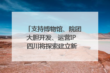 支持博物馆、院团大胆开发、运营IP 四川将探索建立新的收入分配激励机制｜新闻发布最前线
