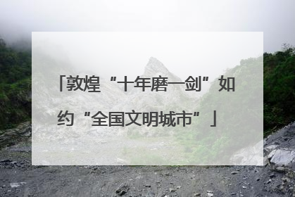 敦煌“十年磨一剑”如约“全国文明城市”