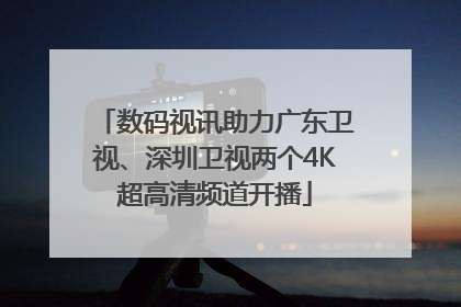 数码视讯助力广东卫视、深圳卫视两个4K超高清频道开播