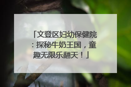 文登区妇幼保健院：探秘牛奶王国，童趣无限乐翻天！