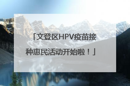 文登区HPV疫苗接种惠民活动开始啦！